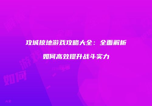 攻城掠地游戏攻略大全：全面解析如何高效提升战斗实力