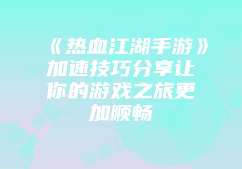 《热血江湖手游》加速技巧分享让你的游戏之旅更加顺畅