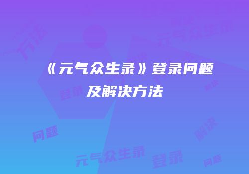 《元气众生录》登录问题及解决方法