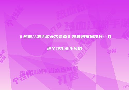 《热血江湖手游太古剑尊》技能树布局技巧：打造个性化战斗风格