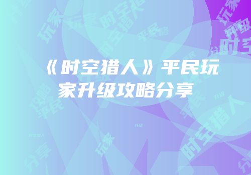 《时空猎人》平民玩家升级攻略分享