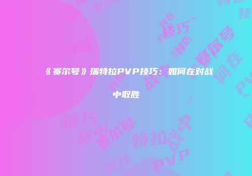 《赛尔号》瑞特拉PVP技巧：如何在对战中取胜
