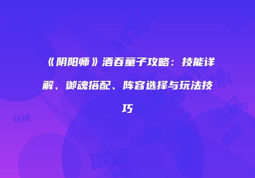 《阴阳师》酒吞童子攻略：技能详解、御魂搭配、阵容选择与玩法技巧
