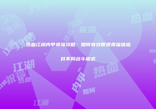 热血江湖内甲祝福攻略：如何有效管理祝福值应对不同战斗需求