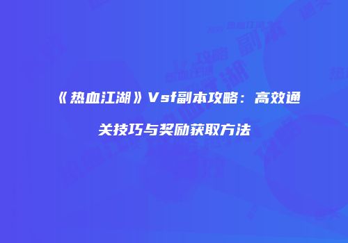 《热血江湖》Vsf副本攻略：高效通关技巧与奖励获取方法
