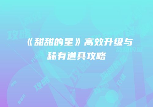 《甜甜的星》高效升级与稀有道具攻略