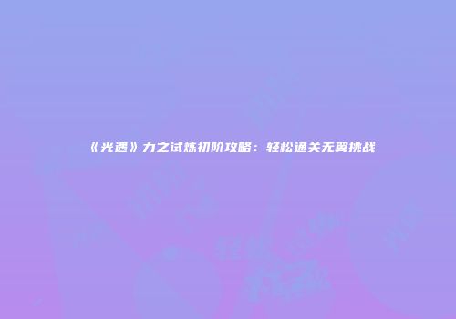 《光遇》力之试炼初阶攻略：轻松通关无翼挑战