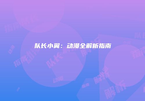 队长小翼：动漫全解析指南