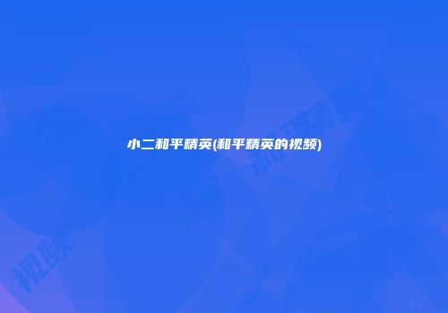 小二和平精英(和平精英的视频)
