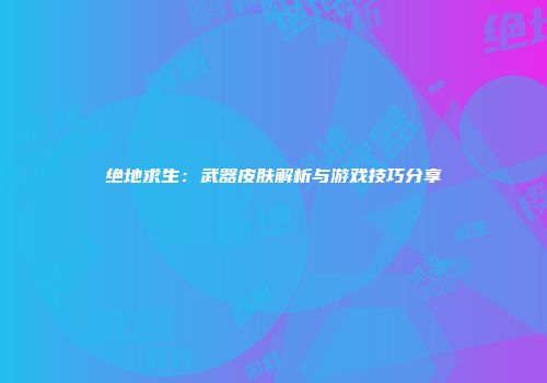 绝地求生：武器皮肤解析与游戏技巧分享