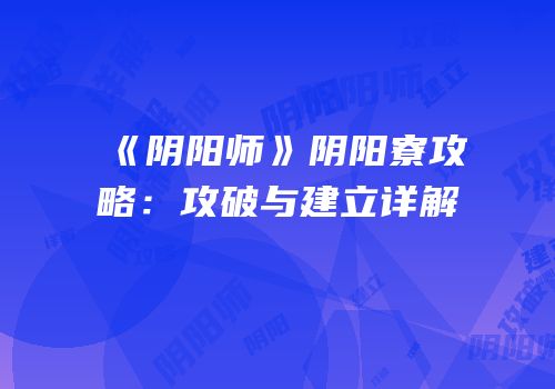 《阴阳师》阴阳寮攻略：攻破与建立详解