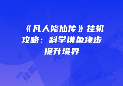 《凡人修仙传》挂机攻略：科学摸鱼稳步提升境界