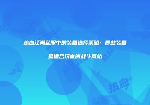 热血江湖私服中的装备选择策略：哪些装备最适合玩家的战斗风格