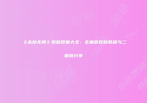 《永劫无间》捏脸数据大全：全角色捏脸教程与二维码分享