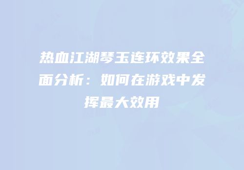 热血江湖琴玉连环效果全面分析：如何在游戏中发挥最大效用