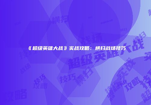 《超级英雄大战》实战攻略：横扫战场技巧