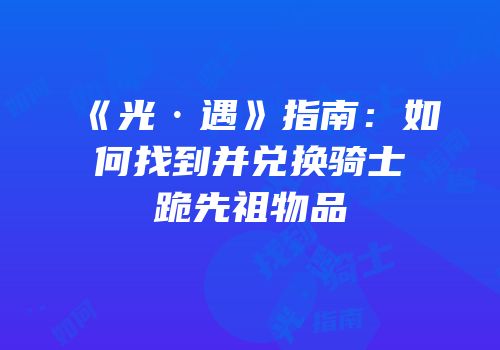 《光·遇》指南：如何找到并兑换骑士跪先祖物品