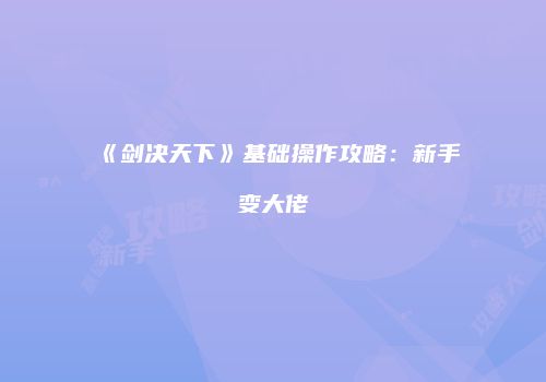 《剑决天下》基础操作攻略：新手变大佬