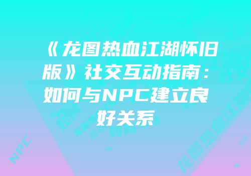《龙图热血江湖怀旧版》社交互动指南：如何与NPC建立良好关系