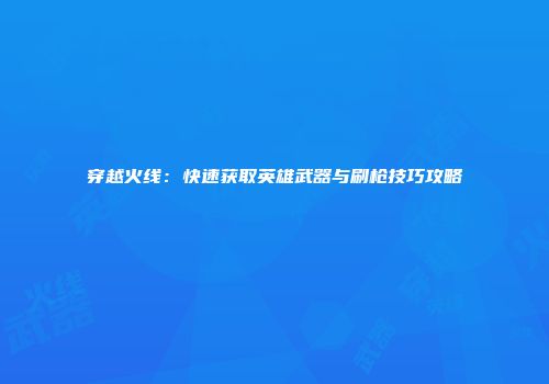 穿越火线：快速获取英雄武器与刷枪技巧攻略