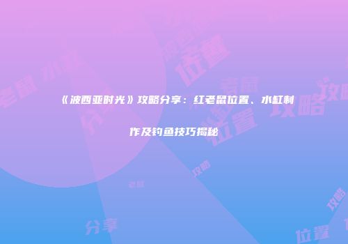 《波西亚时光》攻略分享：红老鼠位置、水缸制作及钓鱼技巧揭秘