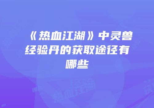 《热血江湖》中灵兽经验丹的获取途径有哪些
