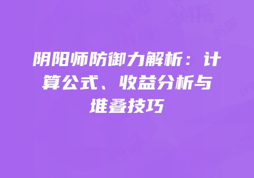 阴阳师防御力解析：计算公式、收益分析与堆叠技巧