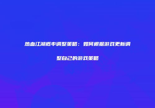 热血江湖概率调整策略：如何根据游戏更新调整自己的游戏策略