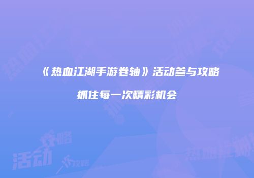 《热血江湖手游卷轴》活动参与攻略抓住每一次精彩机会