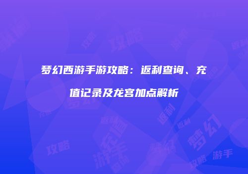梦幻西游手游攻略：返利查询、充值记录及龙宫加点解析