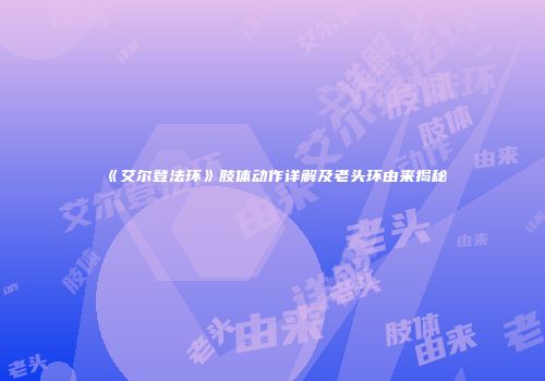 《艾尔登法环》肢体动作详解及老头环由来揭秘