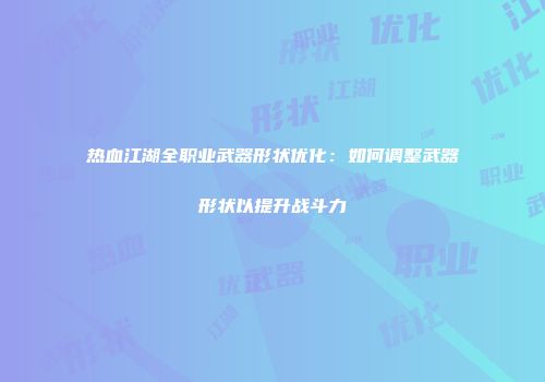 热血江湖全职业武器形状优化：如何调整武器形状以提升战斗力