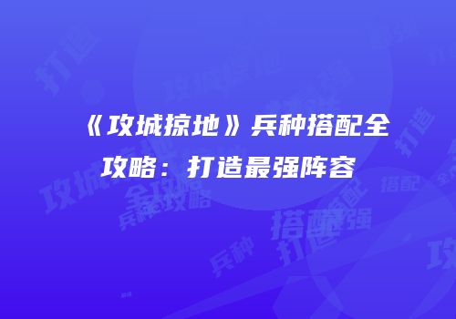 《攻城掠地》兵种搭配全攻略：打造最强阵容