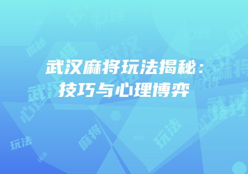 武汉麻将玩法揭秘：技巧与心理博弈