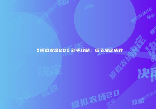《模拟农场20》新手攻略：细节决定成败