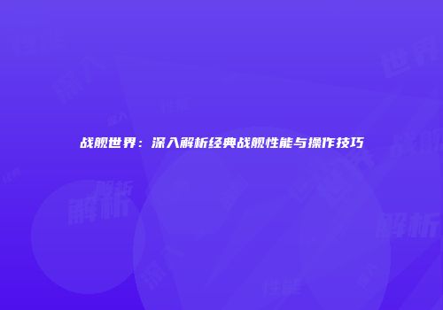 战舰世界：深入解析经典战舰性能与操作技巧