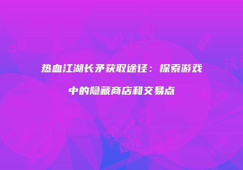 热血江湖长矛获取途径：探索游戏中的隐藏商店和交易点
