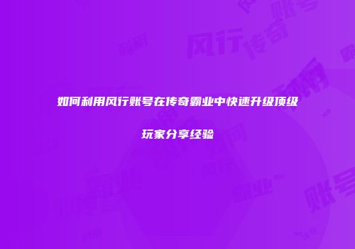 如何利用风行账号在传奇霸业中快速升级顶级玩家分享经验