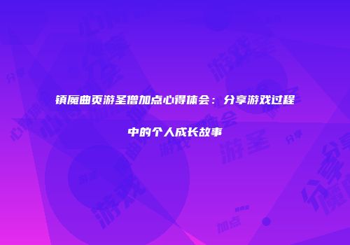 镇魔曲页游圣僧加点心得体会：分享游戏过程中的个人成长故事