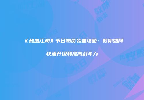 《热血江湖》节日物资装备攻略：教你如何快速升级和提高战斗力