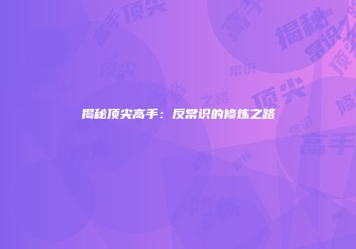 揭秘顶尖高手：反常识的修炼之路