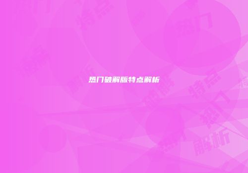 热门破解版特点解析