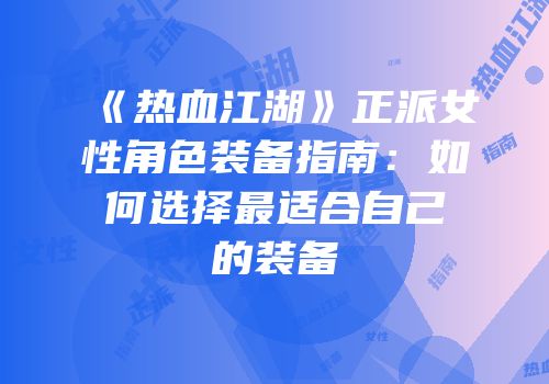 《热血江湖》正派女性角色装备指南：如何选择最适合自己的装备
