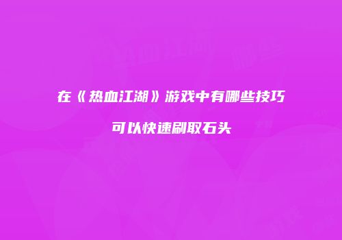 在《热血江湖》游戏中有哪些技巧可以快速刷取石头