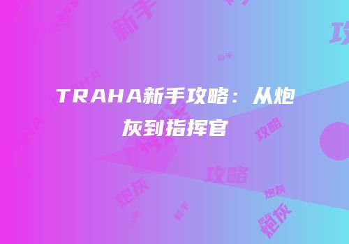 TRAHA新手攻略：从炮灰到指挥官