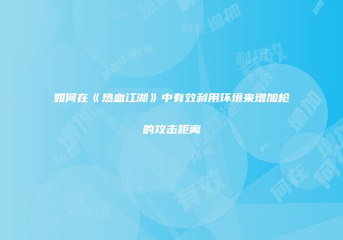如何在《热血江湖》中有效利用环境来增加枪的攻击距离