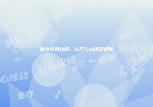 生存游戏攻略：技巧与心理战揭秘