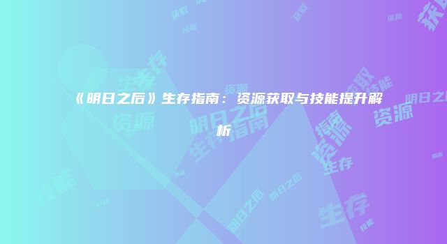 《明日之后》生存指南：资源获取与技能提升解析