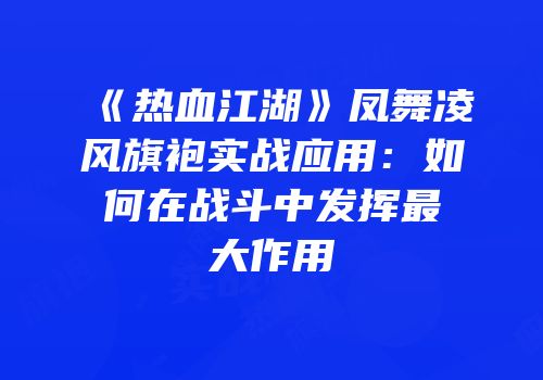 《热血江湖》凤舞凌风旗袍实战应用：如何在战斗中发挥最大作用