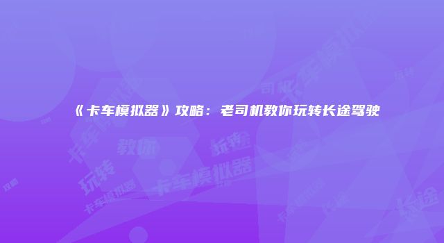 《卡车模拟器》攻略：老司机教你玩转长途驾驶